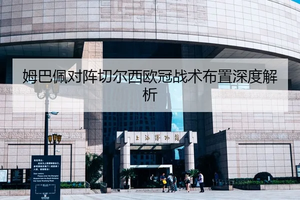 姆巴佩对阵切尔西欧冠战术布置深度解析